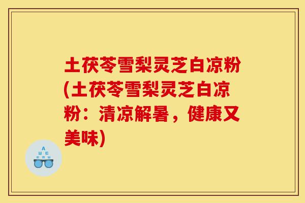 土茯苓雪梨灵芝白凉粉(土茯苓雪梨灵芝白凉粉:清凉解暑,健康又美味)-第1张图片-灵芝之家 土茯苓雪梨灵芝白凉粉(土茯苓雪梨灵芝白凉粉:清凉解暑,健康又美味)-第1张图片-灵芝之家