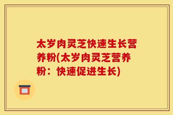 太岁肉灵芝快速生长营养粉(太岁肉灵芝营养粉:快速促进生长)-第1张图片-灵芝之家 太岁肉灵芝快速生长营养粉(太岁肉灵芝营养粉:快速促进生长)-第1张图片-灵芝之家