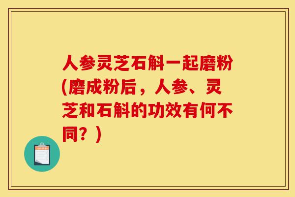 人参灵芝石斛一起磨粉(磨成粉后,人参、灵芝和石斛的功效有何不同?)-第1张图片-灵芝之家 人参灵芝石斛一起磨粉(磨成粉后,人参、灵芝和石斛的功效有何不同?)-第1张图片-灵芝之家