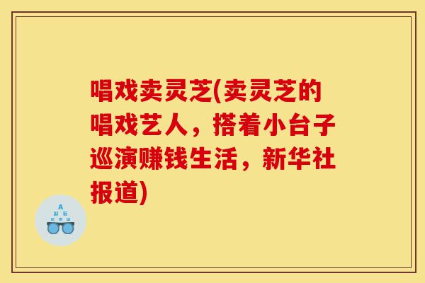 唱戏卖灵芝(卖灵芝的唱戏艺人,搭着小台子巡演赚钱生活,新华社报道)-第1张图片-灵芝之家 唱戏卖灵芝(卖灵芝的唱戏艺人,搭着小台子巡演赚钱生活,新华社报道)-第1张图片-灵芝之家