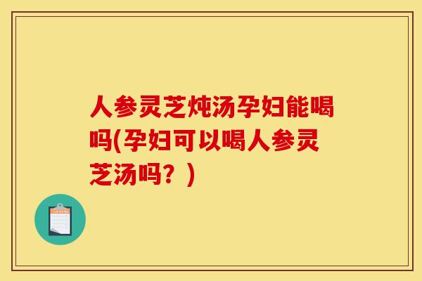 人参灵芝炖汤孕妇能喝吗(孕妇可以喝人参灵芝汤吗?)-第1张图片-灵芝之家 人参灵芝炖汤孕妇能喝吗(孕妇可以喝人参灵芝汤吗?)-第1张图片-灵芝之家