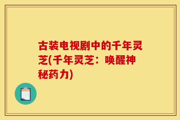 古装电视剧中的千年灵芝(千年灵芝:唤醒神秘药力)-第1张图片-灵芝之家 古装电视剧中的千年灵芝(千年灵芝:唤醒神秘药力)-第1张图片-灵芝之家