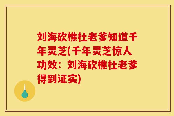刘海砍樵杜老爹知道千年灵芝(千年灵芝惊人功效:刘海砍樵杜老爹得到证实)-第1张图片-灵芝之家 刘海砍樵杜老爹知道千年灵芝(千年灵芝惊人功效:刘海砍樵杜老爹得到证实)-第1张图片-灵芝之家