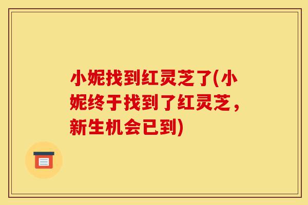 小妮找到红灵芝了(小妮终于找到了红灵芝,新生机会已到)-第1张图片-灵芝之家 小妮找到红灵芝了(小妮终于找到了红灵芝,新生机会已到)-第1张图片-灵芝之家