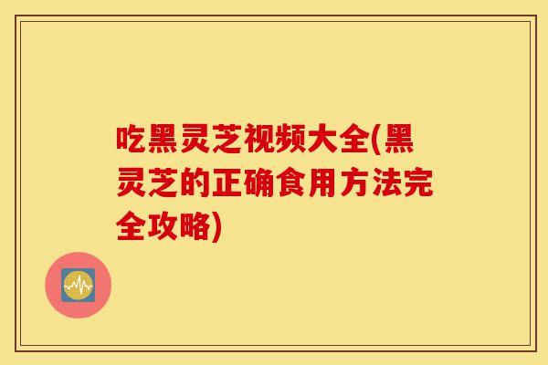 吃黑灵芝视频大全(黑灵芝的正确食用方法完全攻略)-第1张图片-灵芝之家 吃黑灵芝视频大全(黑灵芝的正确食用方法完全攻略)-第1张图片-灵芝之家