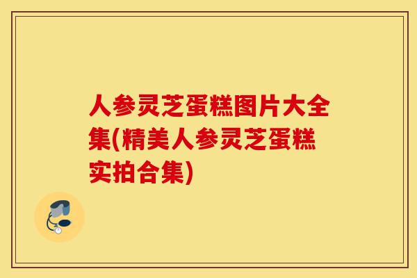 人参灵芝蛋糕图片大全集(精美人参灵芝蛋糕实拍合集)-第1张图片-灵芝之家