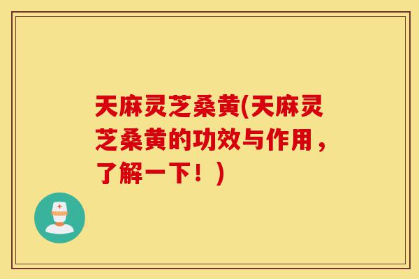 天麻灵芝桑黄(天麻灵芝桑黄的功效与作用,了解一下!)-第1张图片-灵芝之家 天麻灵芝桑黄(天麻灵芝桑黄的功效与作用,了解一下!)-第1张图片-灵芝之家