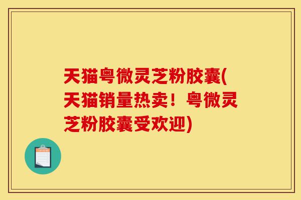 天猫粤微灵芝粉胶囊(天猫销量热卖!粤微灵芝粉胶囊受欢迎)-第1张图片-灵芝之家 天猫粤微灵芝粉胶囊(天猫销量热卖!粤微灵芝粉胶囊受欢迎)-第1张图片-灵芝之家