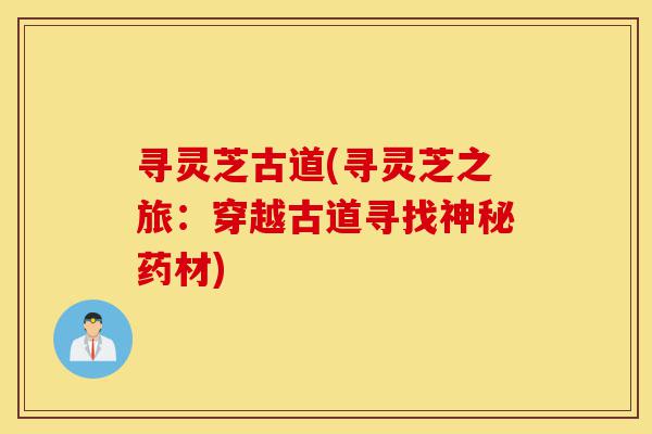 寻灵芝古道(寻灵芝之旅:穿越古道寻找神秘药材)-第1张图片-灵芝之家 寻灵芝古道(寻灵芝之旅:穿越古道寻找神秘药材)-第1张图片-灵芝之家