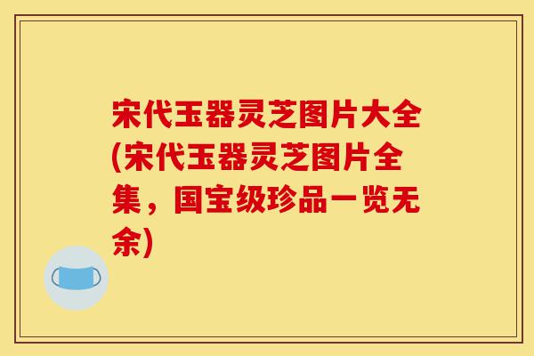 宋代玉器灵芝图片大全(宋代玉器灵芝图片全集,国宝级珍品一览无余)-第1张图片-灵芝之家 宋代玉器灵芝图片大全(宋代玉器灵芝图片全集,国宝级珍品一览无余)-第1张图片-灵芝之家