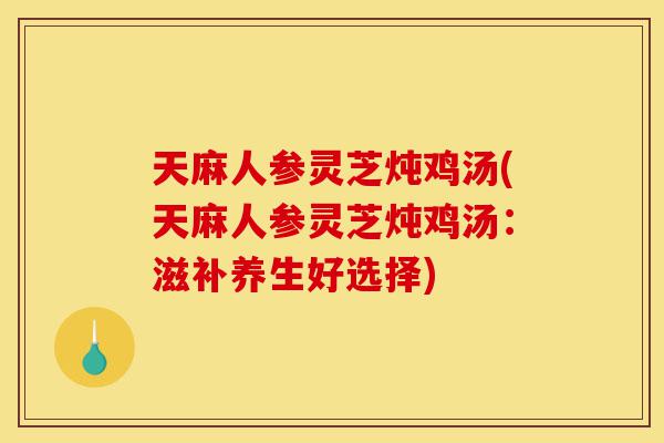 天麻人参灵芝炖鸡汤(天麻人参灵芝炖鸡汤:滋补养生好选择)-第1张图片-灵芝之家 天麻人参灵芝炖鸡汤(天麻人参灵芝炖鸡汤:滋补养生好选择)-第1张图片-灵芝之家