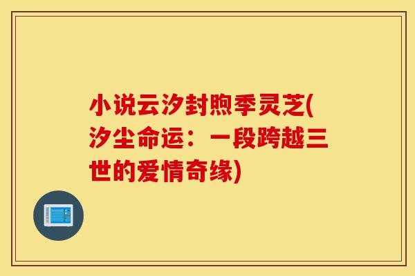 小说云汐封煦季灵芝(汐尘命运:一段跨越三世的爱情奇缘)-第1张图片-灵芝之家 小说云汐封煦季灵芝(汐尘命运:一段跨越三世的爱情奇缘)-第1张图片-灵芝之家