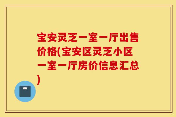 宝安灵芝一室一厅出售价格(宝安区灵芝小区一室一厅房价信息汇总)-第1张图片-灵芝之家 宝安灵芝一室一厅出售价格(宝安区灵芝小区一室一厅房价信息汇总)-第1张图片-灵芝之家