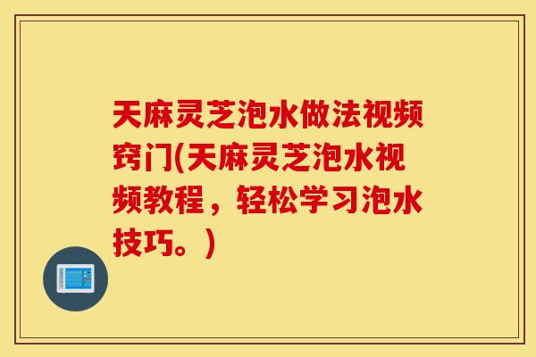 天麻灵芝泡水做法视频窍门(天麻灵芝泡水视频教程,轻松学习泡水技巧。)-第1张图片-灵芝之家 天麻灵芝泡水做法视频窍门(天麻灵芝泡水视频教程,轻松学习泡水技巧。)-第1张图片-灵芝之家