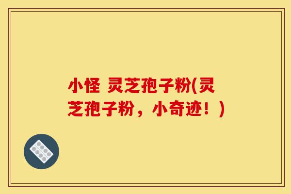 小怪 灵芝孢子粉(灵芝孢子粉,小奇迹!)-第1张图片-灵芝之家 小怪 灵芝孢子粉(灵芝孢子粉,小奇迹!)-第1张图片-灵芝之家