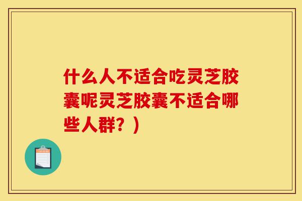 什么人不适合吃灵芝胶囊呢灵芝胶囊不适合哪些人群?)-第1张图片-灵芝之家 什么人不适合吃灵芝胶囊呢灵芝胶囊不适合哪些人群?)-第1张图片-灵芝之家