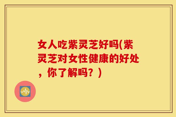 女人吃紫灵芝好吗(紫灵芝对女性健康的好处,你了解吗?)-第1张图片-灵芝之家 女人吃紫灵芝好吗(紫灵芝对女性健康的好处,你了解吗?)-第1张图片-灵芝之家