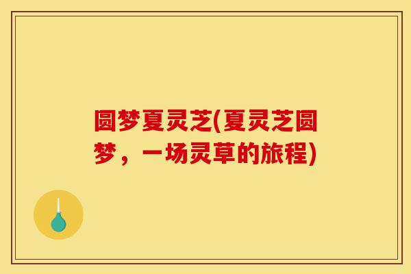 圆梦夏灵芝(夏灵芝圆梦,一场灵草的旅程)-第1张图片-灵芝之家 圆梦夏灵芝(夏灵芝圆梦,一场灵草的旅程)-第1张图片-灵芝之家