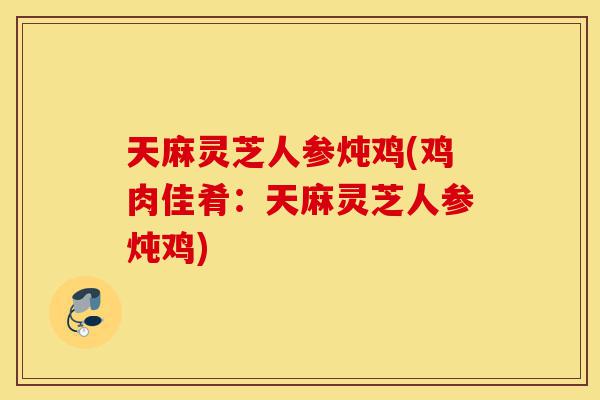 天麻灵芝人参炖鸡(鸡肉佳肴:天麻灵芝人参炖鸡)-第1张图片-灵芝之家 天麻灵芝人参炖鸡(鸡肉佳肴:天麻灵芝人参炖鸡)-第1张图片-灵芝之家