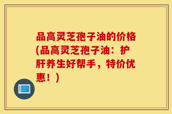 品高灵芝孢子油的价格(品高灵芝孢子油:护肝养生好帮手,特价优惠!)-第1张图片-灵芝之家 品高灵芝孢子油的价格(品高灵芝孢子油:护肝养生好帮手,特价优惠!)-第1张图片-灵芝之家