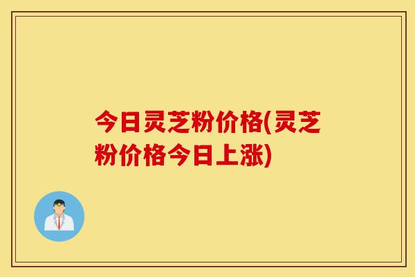 今日灵芝粉价格(灵芝粉价格今日上涨)-第1张图片-灵芝之家 今日灵芝粉价格(灵芝粉价格今日上涨)-第1张图片-灵芝之家