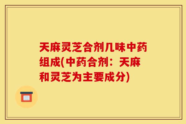天麻灵芝合剂几味中药组成(中药合剂:天麻和灵芝为主要成分)-第1张图片-灵芝之家 天麻灵芝合剂几味中药组成(中药合剂:天麻和灵芝为主要成分)-第1张图片-灵芝之家