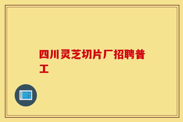 四川灵芝切片厂招聘普工-第1张图片-灵芝之家 四川灵芝切片厂招聘普工-第1张图片-灵芝之家