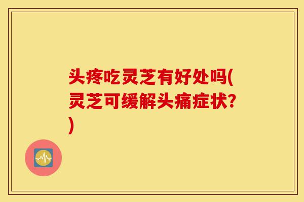 头疼吃灵芝有好处吗(灵芝可缓解头痛症状?)-第1张图片-灵芝之家 头疼吃灵芝有好处吗(灵芝可缓解头痛症状?)-第1张图片-灵芝之家