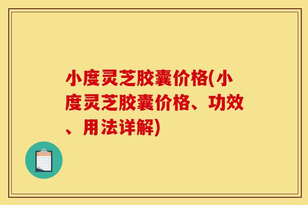 小度灵芝胶囊价格(小度灵芝胶囊价格、功效、用法详解)-第1张图片-灵芝之家