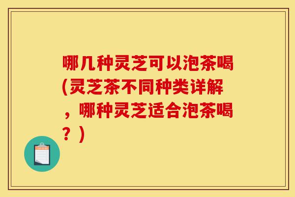 哪几种灵芝可以泡茶喝(灵芝茶不同种类详解,哪种灵芝适合泡茶喝?)-第1张图片-灵芝之家 哪几种灵芝可以泡茶喝(灵芝茶不同种类详解,哪种灵芝适合泡茶喝?)-第1张图片-灵芝之家