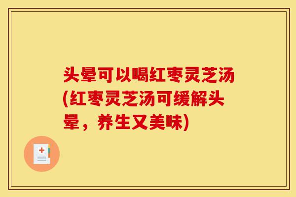头晕可以喝红枣灵芝汤(红枣灵芝汤可缓解头晕,养生又美味)-第1张图片-灵芝之家 头晕可以喝红枣灵芝汤(红枣灵芝汤可缓解头晕,养生又美味)-第1张图片-灵芝之家