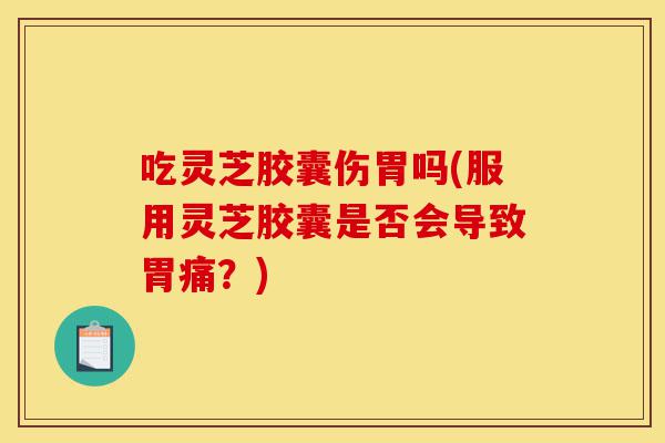 吃灵芝胶囊伤胃吗(服用灵芝胶囊是否会导致胃痛?)-第1张图片-灵芝之家 吃灵芝胶囊伤胃吗(服用灵芝胶囊是否会导致胃痛?)-第1张图片-灵芝之家