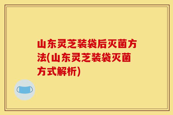 山东灵芝装袋后灭菌方法(山东灵芝装袋灭菌方式解析)-第1张图片-灵芝之家 山东灵芝装袋后灭菌方法(山东灵芝装袋灭菌方式解析)-第1张图片-灵芝之家