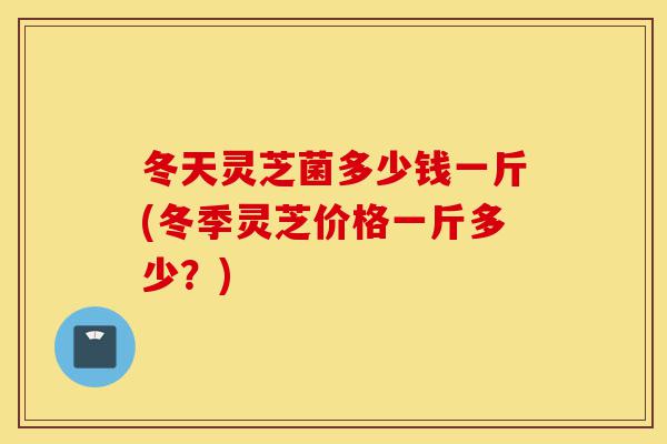冬天灵芝菌多少钱一斤(冬季灵芝价格一斤多少?)-第1张图片-灵芝之家 冬天灵芝菌多少钱一斤(冬季灵芝价格一斤多少?)-第1张图片-灵芝之家