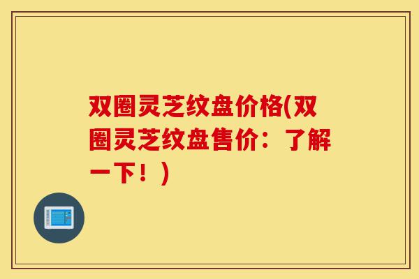 双圈灵芝纹盘价格(双圈灵芝纹盘售价:了解一下!)-第1张图片-灵芝之家 双圈灵芝纹盘价格(双圈灵芝纹盘售价:了解一下!)-第1张图片-灵芝之家