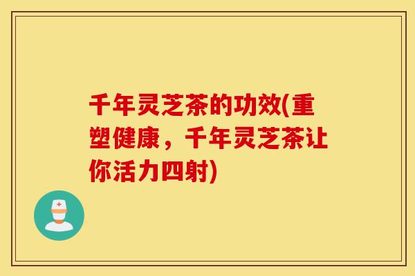 千年灵芝茶的功效(重塑健康,千年灵芝茶让你活力四射)-第1张图片-灵芝之家 千年灵芝茶的功效(重塑健康,千年灵芝茶让你活力四射)-第1张图片-灵芝之家