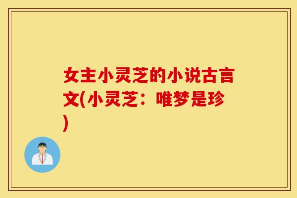 女主小灵芝的小说古言文(小灵芝:唯梦是珍)-第1张图片-灵芝之家 女主小灵芝的小说古言文(小灵芝:唯梦是珍)-第1张图片-灵芝之家