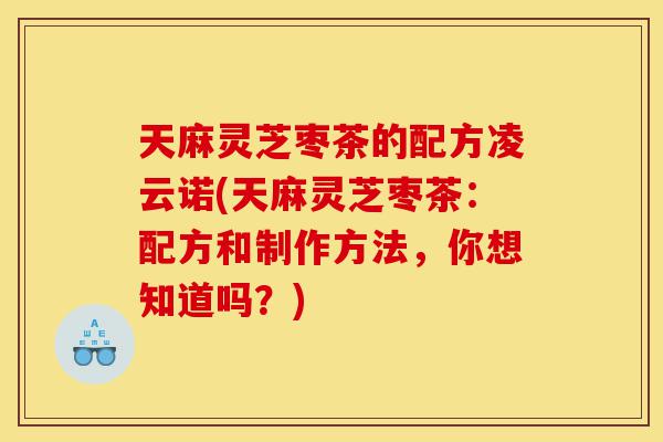 天麻灵芝枣茶的配方凌云诺(天麻灵芝枣茶:配方和制作方法,你想知道吗?)-第1张图片-灵芝之家 天麻灵芝枣茶的配方凌云诺(天麻灵芝枣茶:配方和制作方法,你想知道吗?)-第1张图片-灵芝之家