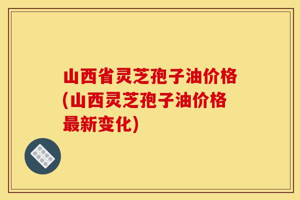 山西省灵芝孢子油价格(山西灵芝孢子油价格最新变化)-第1张图片-灵芝之家 山西省灵芝孢子油价格(山西灵芝孢子油价格最新变化)-第1张图片-灵芝之家