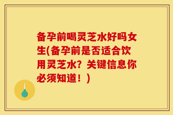 备孕前喝灵芝水好吗女生(备孕前是否适合饮用灵芝水?关键信息你必须知道!)-第1张图片-灵芝之家 备孕前喝灵芝水好吗女生(备孕前是否适合饮用灵芝水?关键信息你必须知道!)-第1张图片-灵芝之家