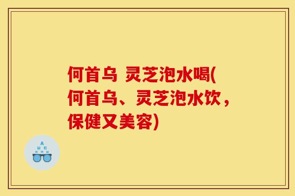 何首乌 灵芝泡水喝(何首乌、灵芝泡水饮,保健又美容)-第1张图片-灵芝之家 何首乌 灵芝泡水喝(何首乌、灵芝泡水饮,保健又美容)-第1张图片-灵芝之家