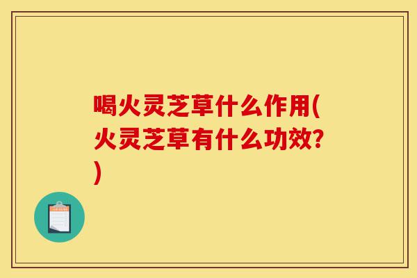 喝火灵芝草什么作用(火灵芝草有什么功效?)-第1张图片-灵芝之家 喝火灵芝草什么作用(火灵芝草有什么功效?)-第1张图片-灵芝之家