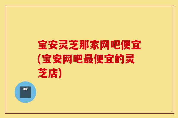 宝安灵芝那家网吧便宜(宝安网吧最便宜的灵芝店)-第1张图片-灵芝之家 宝安灵芝那家网吧便宜(宝安网吧最便宜的灵芝店)-第1张图片-灵芝之家