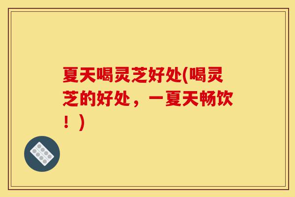 夏天喝灵芝好处(喝灵芝的好处,一夏天畅饮!)-第1张图片-灵芝之家 夏天喝灵芝好处(喝灵芝的好处,一夏天畅饮!)-第1张图片-灵芝之家