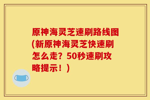 原神海灵芝速刷路线图(新原神海灵芝快速刷怎么走?50秒速刷攻略提示!)-第1张图片-灵芝之家 原神海灵芝速刷路线图(新原神海灵芝快速刷怎么走?50秒速刷攻略提示!)-第1张图片-灵芝之家