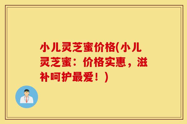 小儿灵芝蜜价格(小儿灵芝蜜:价格实惠,滋补呵护最爱!)-第1张图片-灵芝之家 小儿灵芝蜜价格(小儿灵芝蜜:价格实惠,滋补呵护最爱!)-第1张图片-灵芝之家