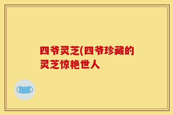 四爷灵芝(四爷珍藏的灵芝惊艳世人-第1张图片-灵芝之家 四爷灵芝(四爷珍藏的灵芝惊艳世人-第1张图片-灵芝之家
