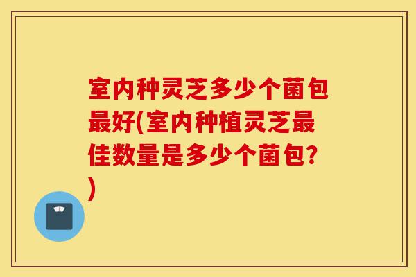 室内种灵芝多少个菌包最好(室内种植灵芝最佳数量是多少个菌包?)-第1张图片-灵芝之家 室内种灵芝多少个菌包最好(室内种植灵芝最佳数量是多少个菌包?)-第1张图片-灵芝之家