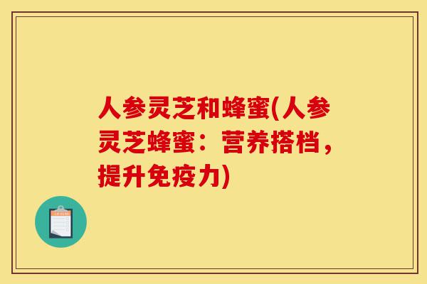 人参灵芝和蜂蜜(人参灵芝蜂蜜:营养搭档,提升免疫力)-第1张图片-灵芝之家 人参灵芝和蜂蜜(人参灵芝蜂蜜:营养搭档,提升免疫力)-第1张图片-灵芝之家