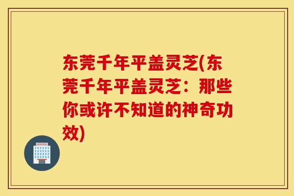 东莞千年平盖灵芝(东莞千年平盖灵芝:那些你或许不知道的神奇功效)-第1张图片-灵芝之家 东莞千年平盖灵芝(东莞千年平盖灵芝:那些你或许不知道的神奇功效)-第1张图片-灵芝之家